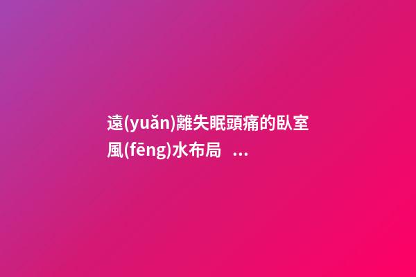 遠(yuǎn)離失眠頭痛的臥室風(fēng)水布局，這些情況都要注意